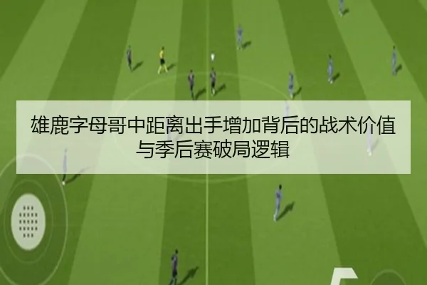 雄鹿字母哥中距离出手增加背后的战术价值与季后赛破局逻辑