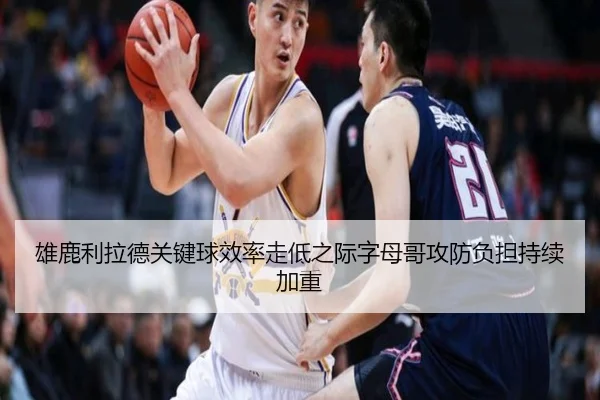 雄鹿利拉德关键球效率走低之际字母哥攻防负担持续加重