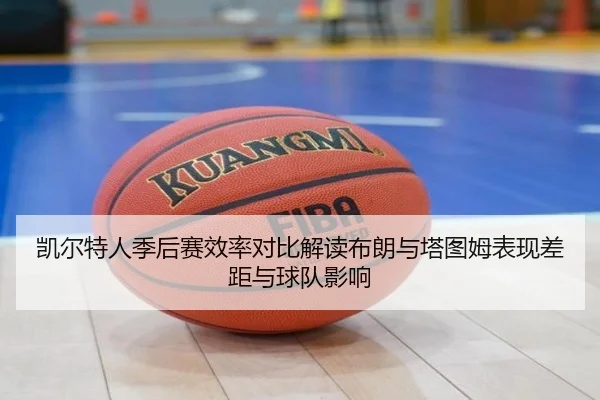 凯尔特人季后赛效率对比解读布朗与塔图姆表现差距与球队影响