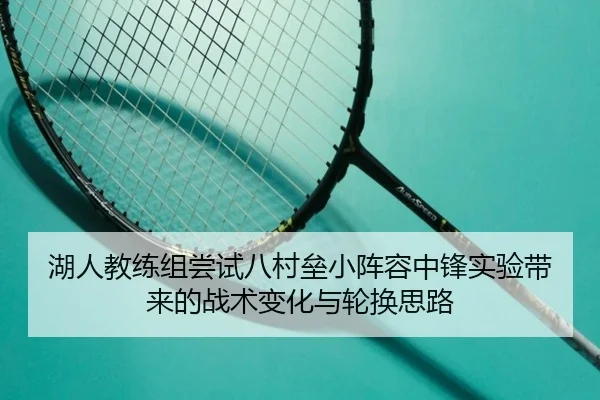 湖人教练组尝试八村垒小阵容中锋实验带来的战术变化与轮换思路