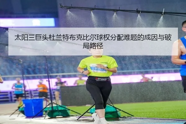 太阳三巨头杜兰特布克比尔球权分配难题的成因与破局路径