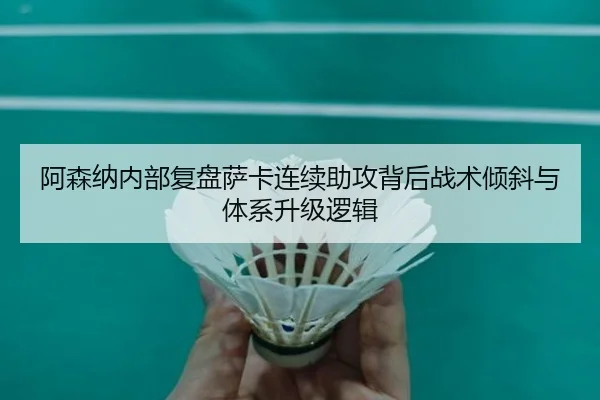 阿森纳内部复盘萨卡连续助攻背后战术倾斜与体系升级逻辑