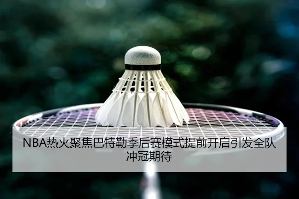 NBA热火聚焦巴特勒季后赛模式提前开启引发全队冲冠期待