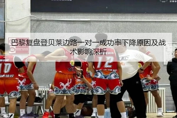 巴黎复盘登贝莱边路一对一成功率下降原因及战术影响深析